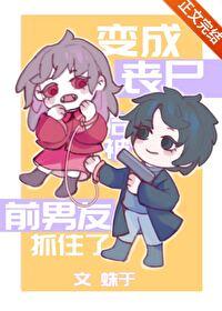 变成丧尸后被前男友抓住了txt