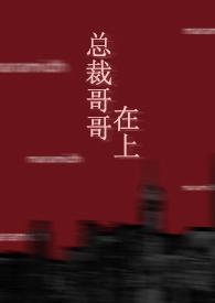 总裁哥哥在上免费阅读全文最新章节