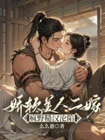 娇软美人二嫁疯野糙汉沦陷最新章节更新时间