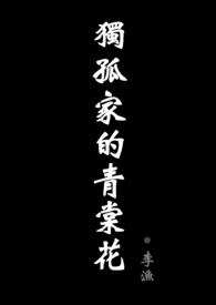 独孤家的青棠花(现代骨科剧情NPH ABO)